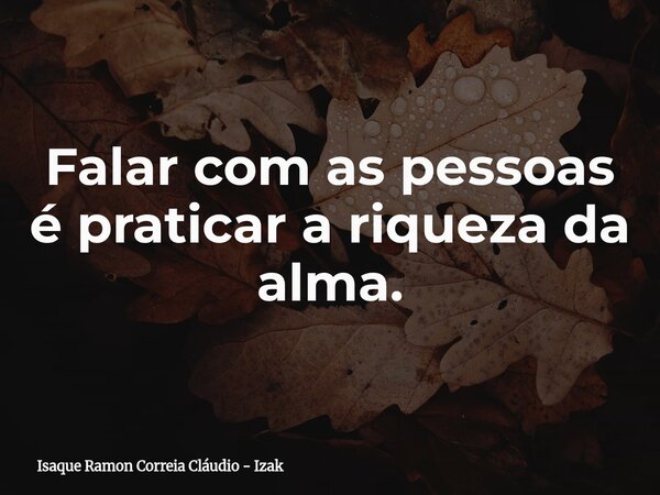 Falar com as pessoas é praticar a riqueza da alma.... Frase de Isaque Ramon Correia Cláudio - Izak.