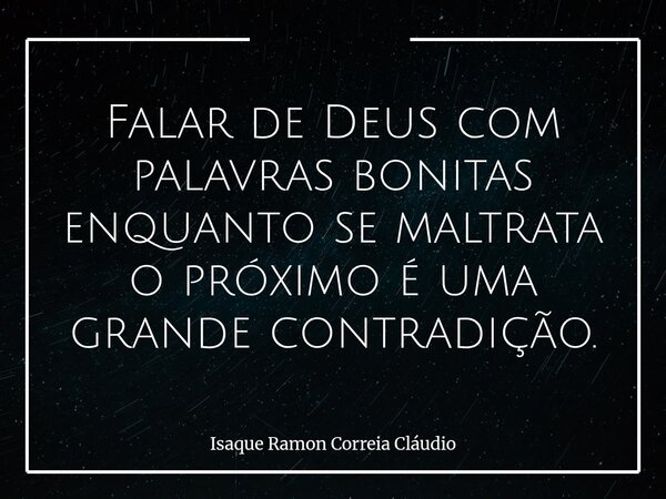 Falar de Deus com palavras bonitas enquanto se maltrata o próximo é uma grande contradição.... Frase de Isaque Ramon Correia Cláudio.
