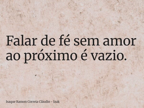 Falar de fé sem amor ao próximo é vazio.... Frase de Isaque Ramon Correia Cláudio - Izak.
