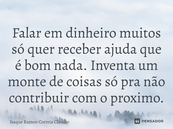 ⁠Falar em dinheiro muitos só quer receber ajuda que é bom nada. Inventa um monte de coisas só pra não contribuir com o proximo.... Frase de Isaque Ramon Correia Claudio.