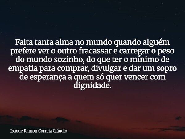 Falta tanta alma no mundo quando alguém prefere ver o outro fracassar e carregar o peso do mundo sozinho, do que ter o mínimo de empatia para comprar, divulgar ... Frase de Isaque Ramon Correia Cláudio.