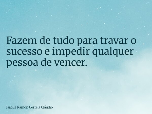 Fazem de tudo para travar o sucesso e impedir qualquer pessoa de vencer.... Frase de Isaque Ramon Correia Cláudio.