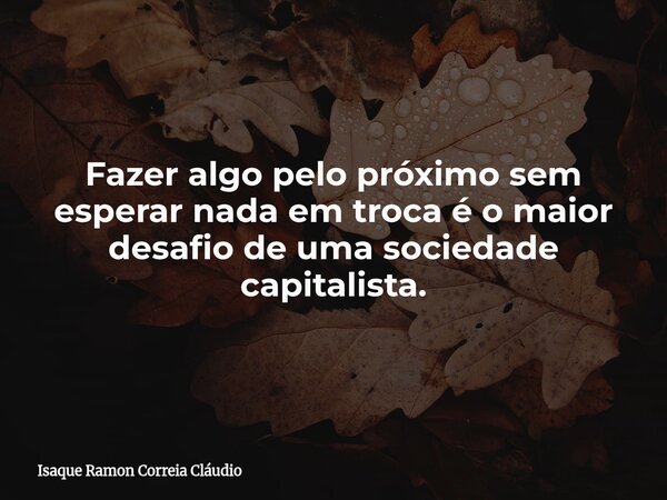 Fazer algo pelo próximo sem esperar nada em troca é o maior desafio de uma sociedade capitalista.... Frase de Isaque Ramon Correia Cláudio.