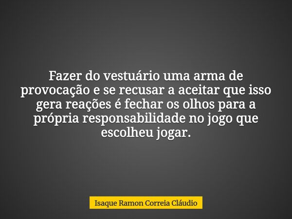 Fazer do vestuário uma arma de provocação e se recusar a aceitar que isso gera reações é fechar os olhos para a própria responsabilidade no jogo que escolheu jo... Frase de Isaque Ramon Correia Cláudio.
