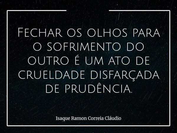 Fechar os olhos para o sofrimento do outro é um ato de crueldade disfarçada de prudência.... Frase de Isaque Ramon Correia Cláudio.