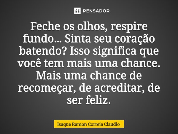 ⁠Feche os olhos, respire fundo… Sinta seu coração batendo? Isso significa que você tem mais uma chance. Mais uma chance de recomeçar, de acreditar, de ser feliz... Frase de Isaque Ramon Correia Claudio.