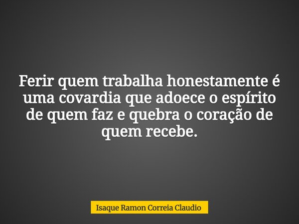 Ferir quem trabalha honestamente é uma covardia que adoece o espírito de quem faz e quebra o coração de quem recebe.... Frase de Isaque Ramon Correia Claudio.