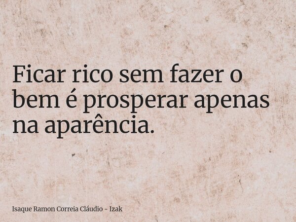 Ficar rico sem fazer o bem é prosperar apenas na aparência.... Frase de Isaque Ramon Correia Cláudio - Izak.