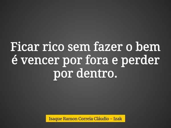 Ficar rico sem fazer o bem é vencer por fora e perder por dentro.... Frase de Isaque Ramon Correia Cláudio - Izak.