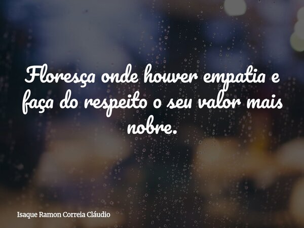 Floresça onde houver empatia e faça do respeito o seu valor mais nobre.... Frase de Isaque Ramon Correia Cláudio.