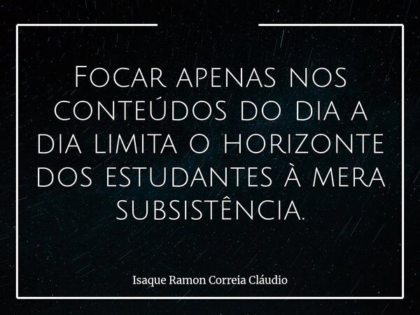 Focar apenas nos conteúdos do dia a dia limita o horizonte dos estudantes à mera subsistência.... Frase de Isaque Ramon Correia Cláudio.