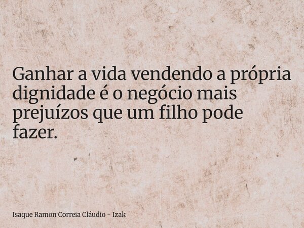 Ganhar a vida vendendo a própria dignidade é o negócio mais prejuízos que um filho pode fazer.... Frase de Isaque Ramon Correia Cláudio - Izak.
