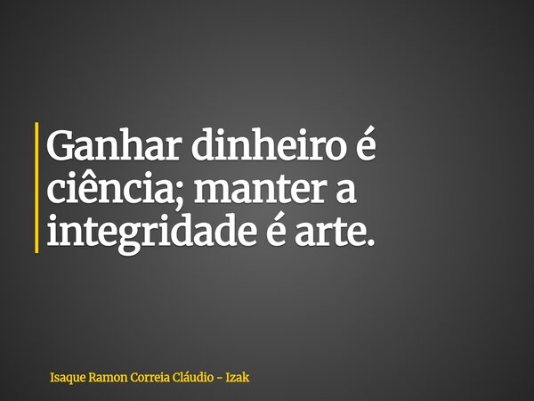 Ganhar dinheiro é ciência; manter a integridade é arte.... Frase de Isaque Ramon Correia Cláudio - Izak.