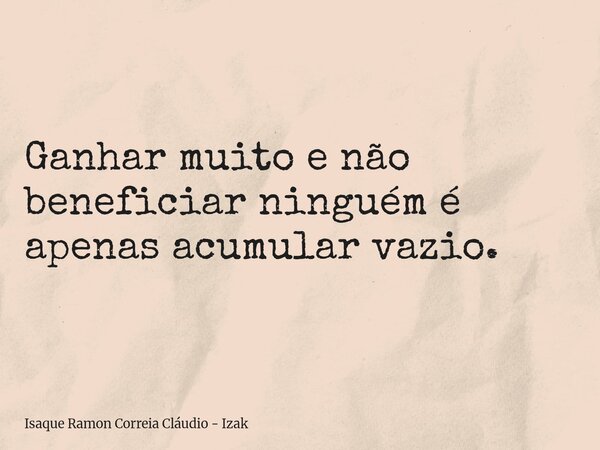 Ganhar muito e não beneficiar ninguém é apenas acumular vazio.... Frase de Isaque Ramon Correia Cláudio - Izak.