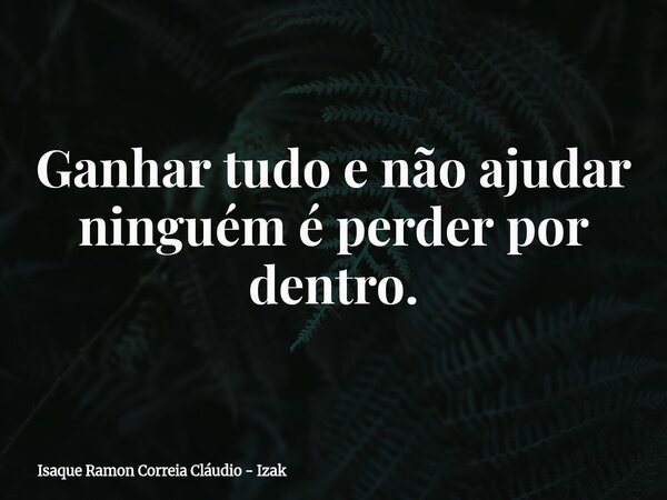 Ganhar tudo e não ajudar ninguém é perder por dentro.... Frase de Isaque Ramon Correia Cláudio - Izak.