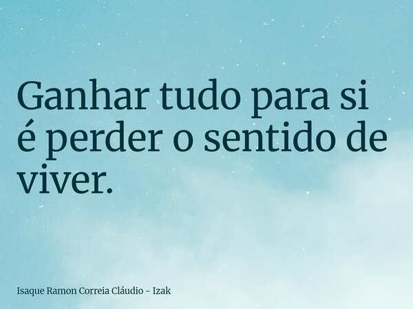 Ganhar tudo para si é perder o sentido de viver.... Frase de Isaque Ramon Correia Cláudio - Izak.