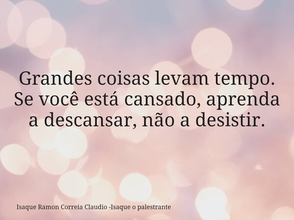 Grandes coisas levam tempo. Se você está cansado, aprenda a descansar, não a desistir.... Frase de Isaque Ramon Correia Claudio -Isaque o palestrante.