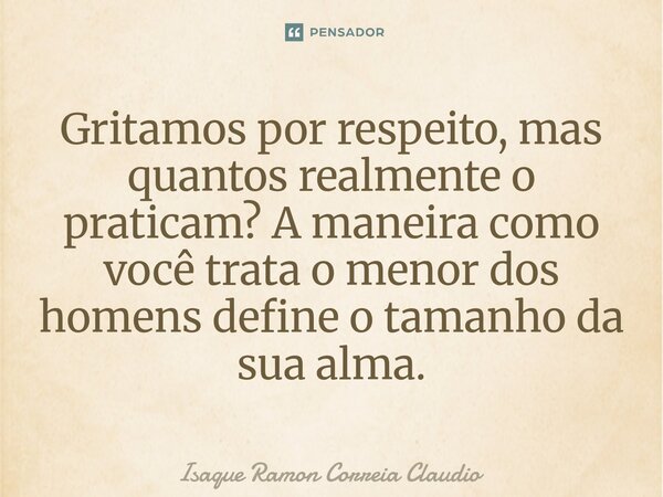 ⁠Gritamos por respeito, mas quantos realmente o praticam? A maneira como você trata o menor dos homens define o tamanho da sua alma.... Frase de Isaque Ramon Correia Claudio.