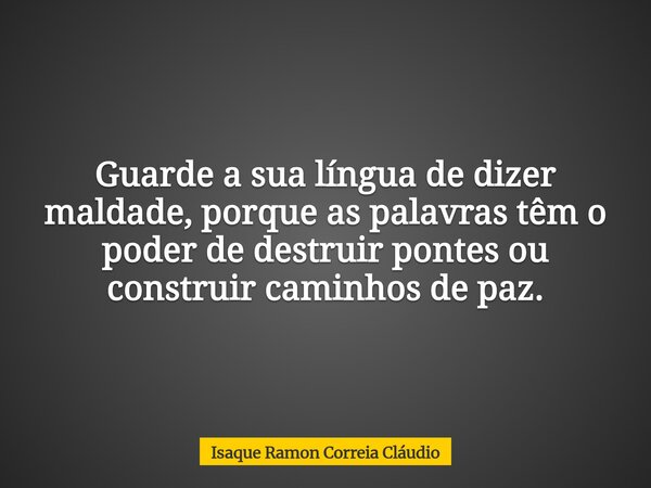 Guarde a sua língua de dizer maldade, porque as palavras têm o poder de destruir pontes ou construir caminhos de paz.... Frase de Isaque Ramon Correia Cláudio.