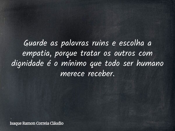 Guarde as palavras ruins e escolha a empatia, porque tratar os outros com dignidade é o mínimo que todo ser humano merece receber.... Frase de Isaque Ramon Correia Cláudio.