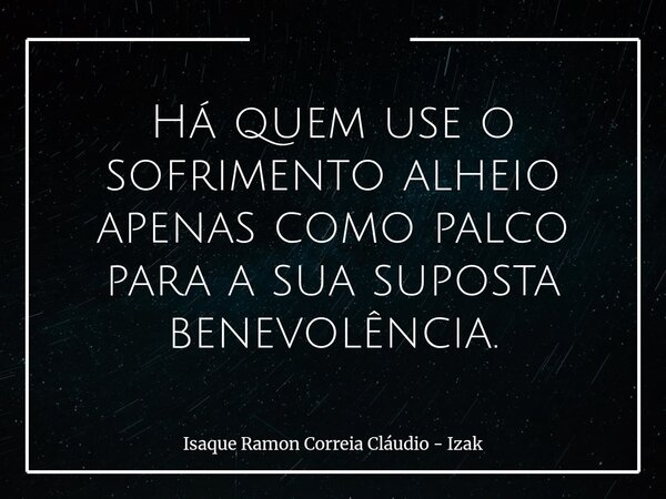 Há quem use o sofrimento alheio apenas como palco para a sua suposta benevolência.... Frase de Isaque Ramon Correia Cláudio - Izak.