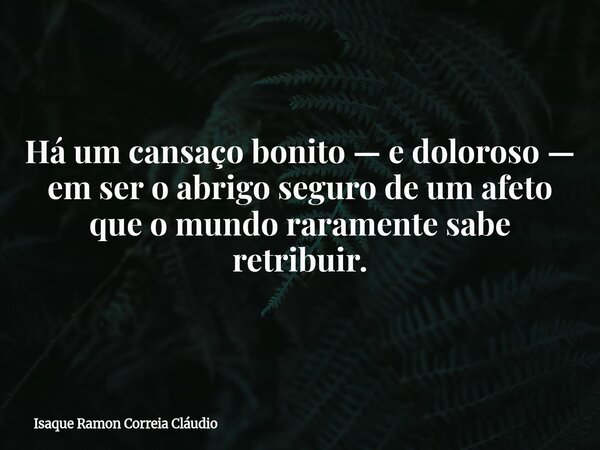 Há um cansaço bonito — e doloroso — em ser o abrigo seguro de um afeto que o mundo raramente sabe retribuir.... Frase de Isaque Ramon Correia Cláudio.