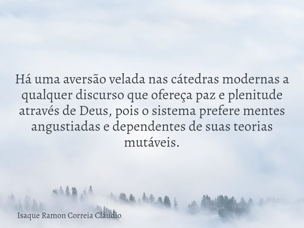 Há uma aversão velada nas cátedras modernas a qualquer discurso que ofereça paz e plenitude através de Deus, pois o sistema prefere mentes angustiadas e depende... Frase de Isaque Ramon Correia Cláudio.