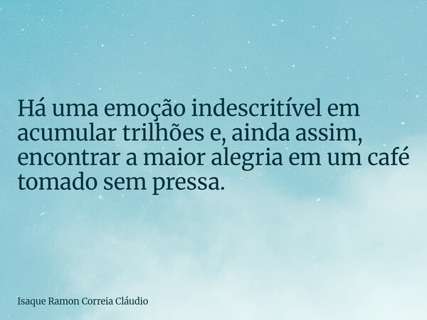 Há uma emoção indescritível em acumular trilhões e, ainda assim, encontrar a maior alegria em um café tomado sem pressa.... Frase de Isaque Ramon Correia Cláudio.