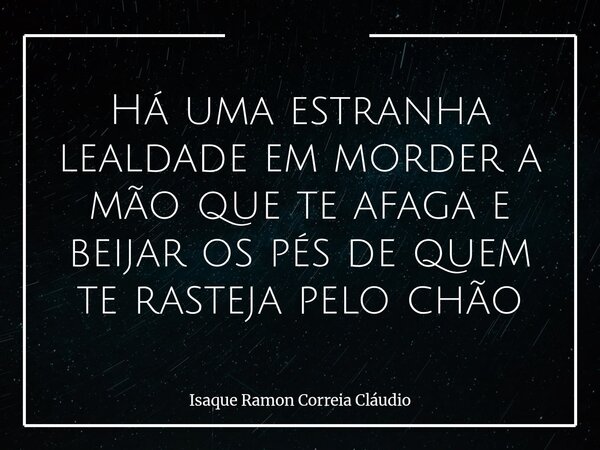 Há uma estranha lealdade em morder a mão que te afaga e beijar os pés de quem te rasteja pelo chão... Frase de Isaque Ramon Correia Cláudio.