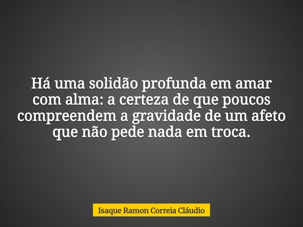 Há uma solidão profunda em amar com alma: a certeza de que poucos compreendem a gravidade de um afeto que não pede nada em troca.... Frase de Isaque Ramon Correia Cláudio.