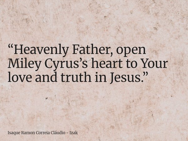 “Heavenly Father, open Miley Cyrus’s heart to Your love and truth in Jesus.”... Frase de Isaque Ramon Correia Cláudio - Izak.