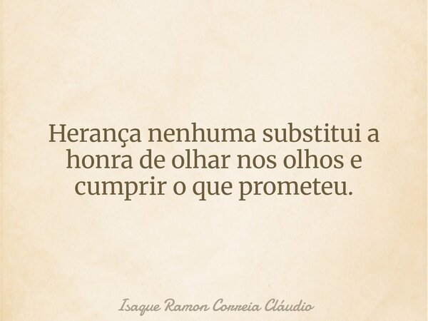 Herança nenhuma substitui a honra de olhar nos olhos e cumprir o que prometeu.... Frase de Isaque Ramon Correia Cláudio.