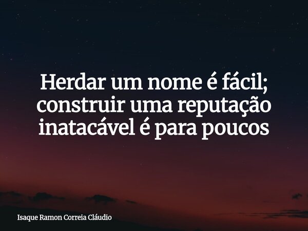 Herdar um nome é fácil; construir uma reputação inatacável é para poucos... Frase de Isaque Ramon Correia Cláudio.