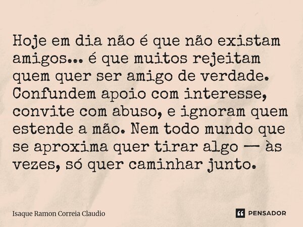 Hoje em dia não é que não existam amigos... é que muitos rejeitam quem quer ser amigo de verdade. Confundem apoio com interesse, convite com abuso, e ignoram q... Frase de Isaque Ramon Correia Claudio.