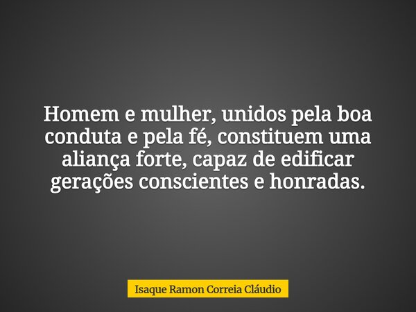 Homem e mulher, unidos pela boa conduta e pela fé, constituem uma aliança forte, capaz de edificar gerações conscientes e honradas.... Frase de Isaque Ramon Correia Cláudio.