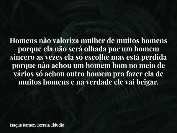 Homens não valoriza mulher de muitos homens porque ela não será olhada por um homem sincero as vezes ela só escolhe mas está perdida porque não achou um homem b... Frase de Isaque Ramon Correia Cláudio.