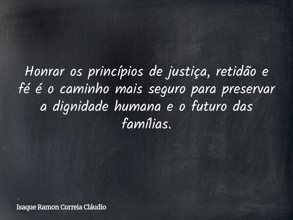 Honrar os princípios de justiça, retidão e fé é o caminho mais seguro para preservar a dignidade humana e o futuro das famílias.... Frase de Isaque Ramon Correia Cláudio.