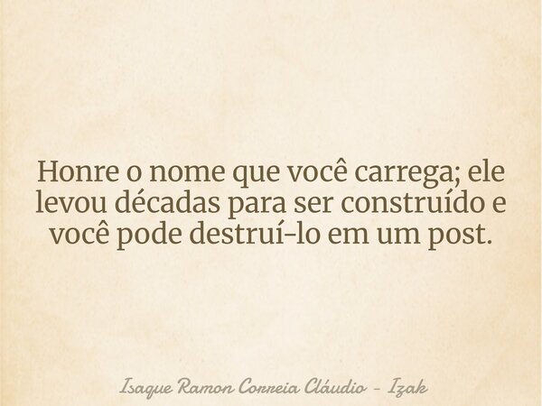Honre o nome que você carrega; ele levou décadas para ser construído e você pode destruí-lo em um post.... Frase de Isaque Ramon Correia Cláudio - Izak.
