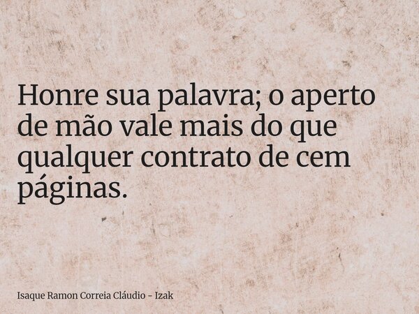 Honre sua palavra; o aperto de mão vale mais do que qualquer contrato de cem páginas.... Frase de Isaque Ramon Correia Cláudio - Izak.