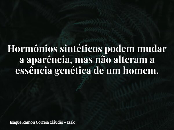 Hormônios sintéticos podem mudar a aparência, mas não alteram a essência genética de um homem.... Frase de Isaque Ramon Correia Cláudio - Izak.