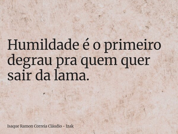 Humildade é o primeiro degrau pra quem quer sair da lama.... Frase de Isaque Ramon Correia Cláudio - Izak.