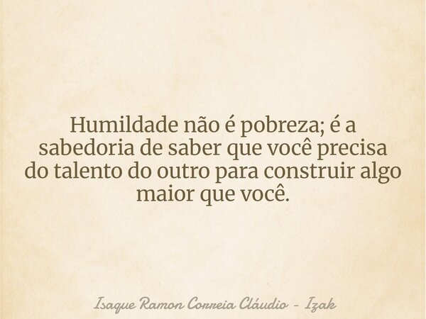 Humildade não é pobreza; é a sabedoria de saber que você precisa do talento do outro para construir algo maior que você.... Frase de Isaque Ramon Correia Cláudio - Izak.