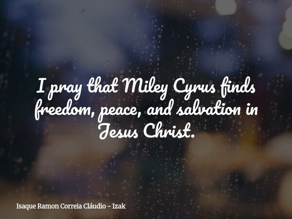 I pray that Miley Cyrus finds freedom, peace, and salvation in Jesus Christ.... Frase de Isaque Ramon Correia Cláudio - Izak.
