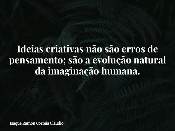 Ideias criativas não são erros de pensamento; são a evolução natural da imaginação humana.... Frase de Isaque Ramon Correia Cláudio.