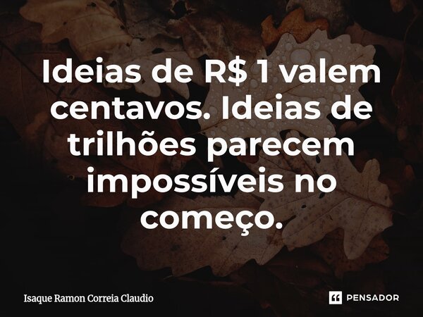 ⁠Ideias de R$ 1 valem centavos. Ideias de trilhões parecem impossíveis no começo.... Frase de Isaque Ramon Correia Claudio.