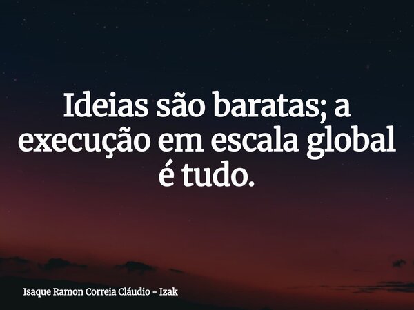 Ideias são baratas; a execução em escala global é tudo.... Frase de Isaque Ramon Correia Cláudio - Izak.