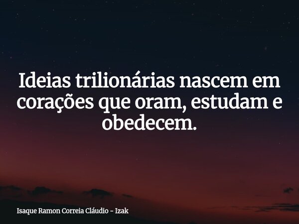 Ideias trilionárias nascem em corações que oram, estudam e obedecem.... Frase de Isaque Ramon Correia Cláudio - Izak.