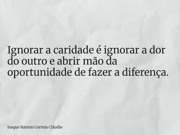 Ignorar a caridade é ignorar a dor do outro e abrir mão da oportunidade de fazer a diferença.... Frase de Isaque Ramon Correia Cláudio.
