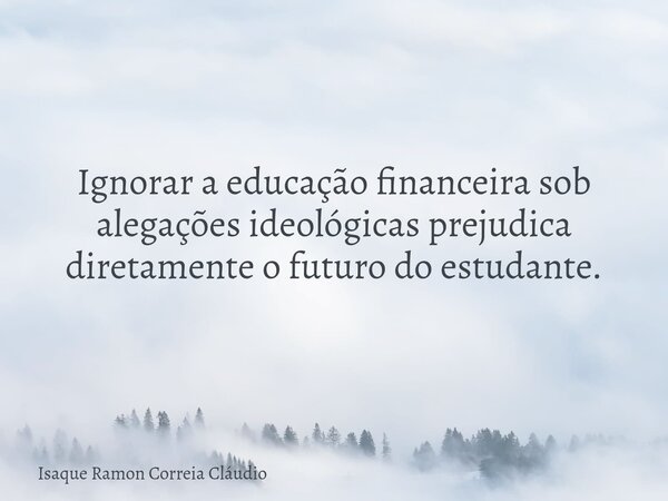 Ignorar a educação financeira sob alegações ideológicas prejudica diretamente o futuro do estudante.... Frase de Isaque Ramon Correia Cláudio.