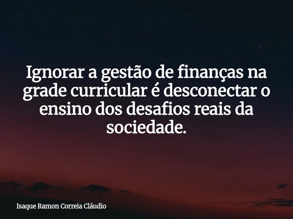 Ignorar a gestão de finanças na grade curricular é desconectar o ensino dos desafios reais da sociedade.... Frase de Isaque Ramon Correia Cláudio.